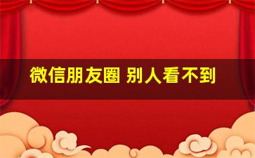 微信朋友圈 别人看不到